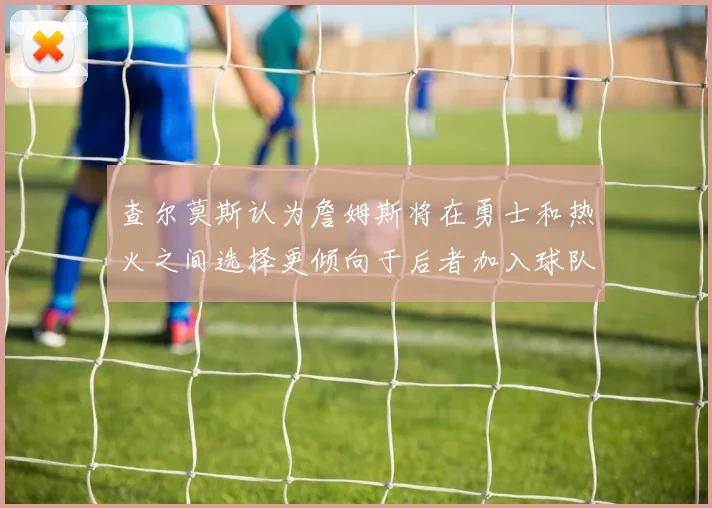 查尔莫斯认为詹姆斯将在勇士和热火之间选择更倾向于后者加入球队