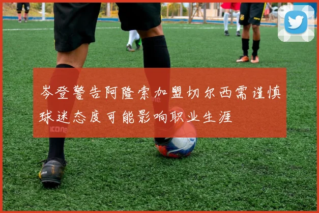 岑登警告阿隆索加盟切尔西需谨慎球迷态度可能影响职业生涯