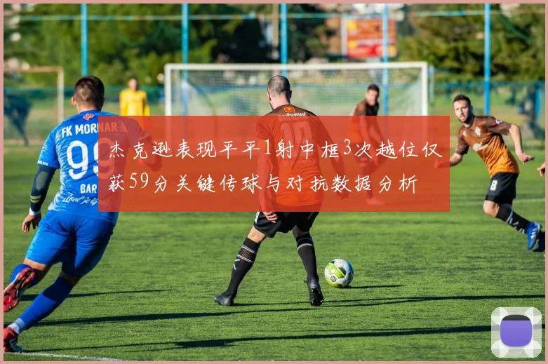 杰克逊表现平平1射中框3次越位仅获59分关键传球与对抗数据分析