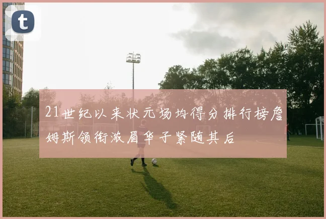 21世纪以来状元场均得分排行榜詹姆斯领衔浓眉华子紧随其后