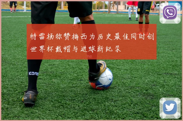 特雷杨称赞梅西为历史最佳同时创世界杯戴帽与进球新纪录
