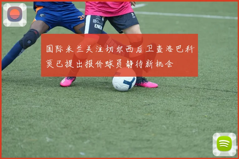 国际米兰关注切尔西后卫查洛巴科莫已提出报价球员静待新机会