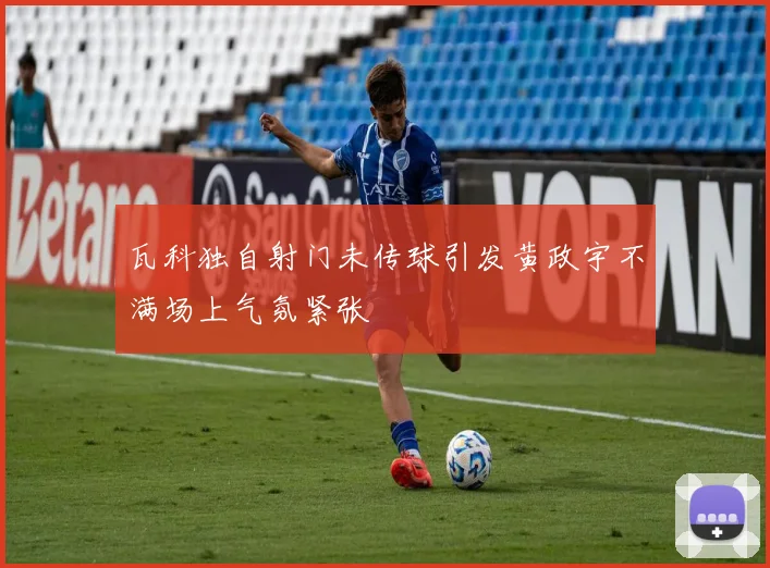 瓦科独自射门未传球引发黄政宇不满场上气氛紧张