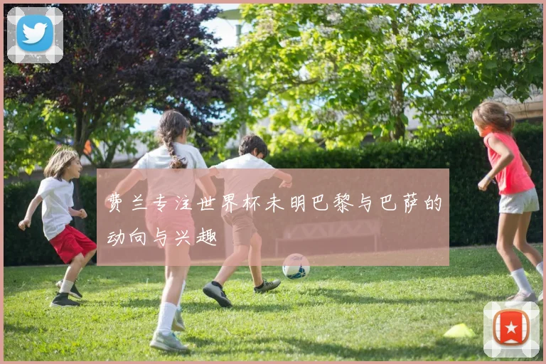 费兰专注世界杯未明巴黎与巴萨的动向与兴趣