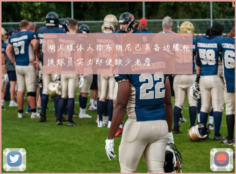湖人媒体人称布朗尼已具备边缘轮换球员实力即使缺少老詹