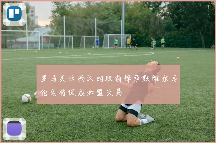 罗马关注西汉姆联前锋萨默维尔马伦或将促成加盟交易