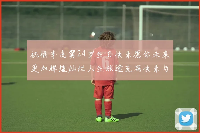 祝福李虎翼24岁生日快乐愿你未来更加辉煌灿烂人生旅途充满快乐与成功
