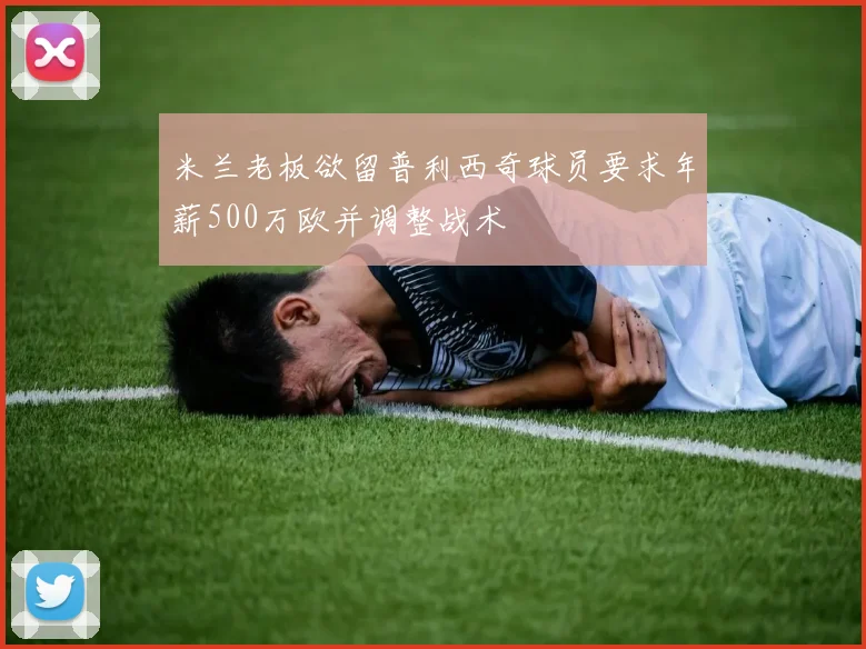 米兰老板欲留普利西奇球员要求年薪500万欧并调整战术