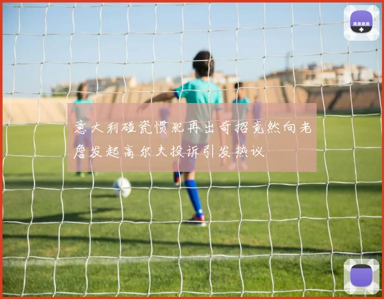 意大利碰瓷惯犯再出奇招竟然向老詹发起高尔夫投诉引发热议