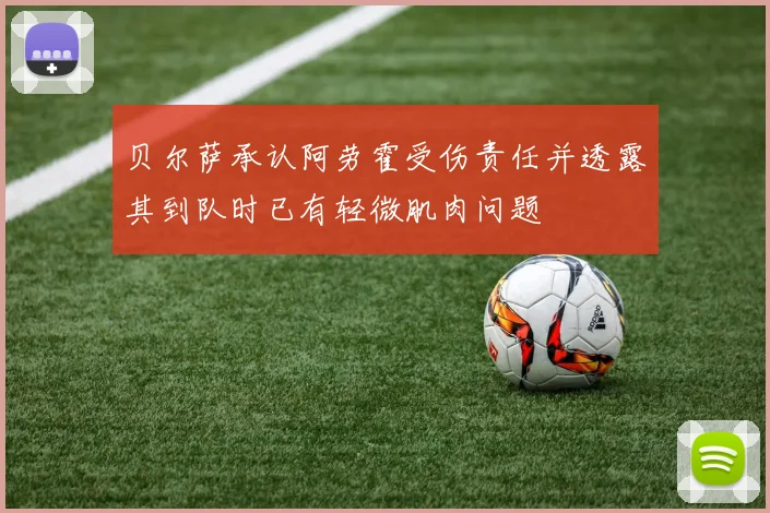 贝尔萨承认阿劳霍受伤责任并透露其到队时已有轻微肌肉问题